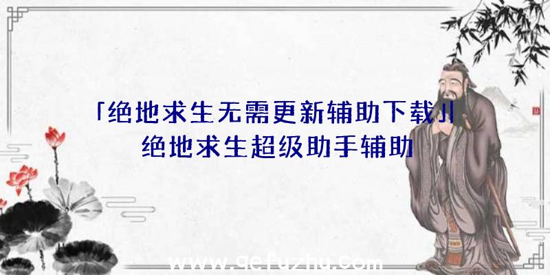 「绝地求生无需更新辅助下载」|绝地求生超级助手辅助